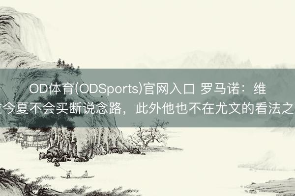OD体育(ODSports)官网入口 罗马诺:维拉今夏不会买断说念路,此外他也不在尤文的看法之内