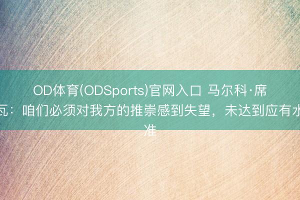 OD体育(ODSports)官网入口 马尔科·席尔瓦:咱们必须对我方的推崇感到失望,未达到应有水准