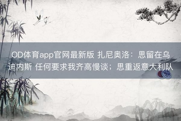 OD体育app官网最新版 扎尼奥洛:思留在乌迪内斯 任何要求我齐高慢谈;思重返意大利队