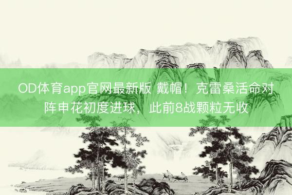 OD体育app官网最新版 戴帽!克雷桑活命对阵申花初度进球,此前8战颗粒无收