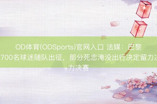 OD体育(ODSports)官网入口 法媒:巴黎有3700名球迷随队出征,部分死忠淹没出行决定留力决赛