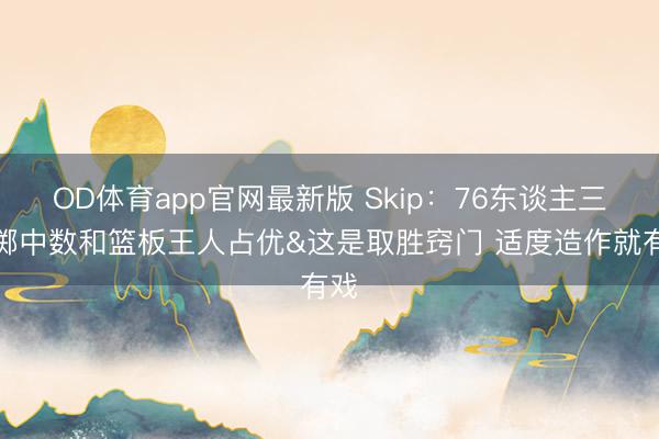 OD体育app官网最新版 Skip：76东谈主三分掷中数和篮板王人占优&这是取胜窍门 适度造作就有戏