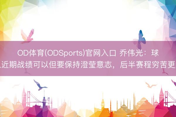 OD体育(ODSports)官网入口 乔伟光:球队近期战绩可以但要保持澄莹意志,后半赛程穷苦更大