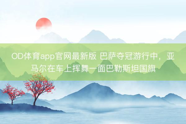 OD体育app官网最新版 巴萨夺冠游行中,亚马尔在车上挥舞一面巴勒斯坦国旗