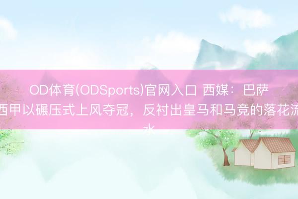 OD体育(ODSports)官网入口 西媒:巴萨在西甲以碾压式上风夺冠,反衬出皇马和马竞的落花流水