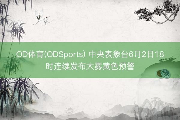 OD体育(ODSports) 中央表象台6月2日18时连续发布大雾黄色预警
