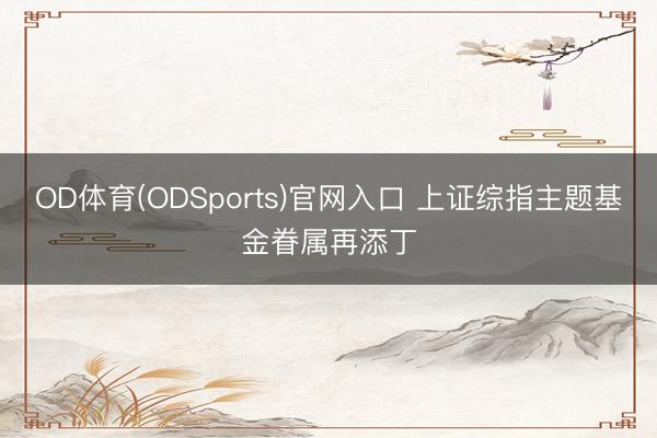 OD体育(ODSports)官网入口 上证综指主题基金眷属再添丁