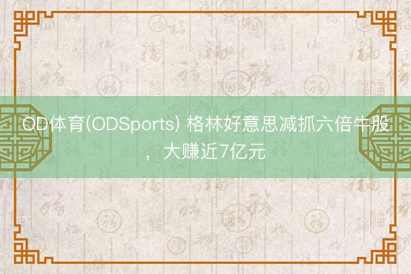 OD体育(ODSports) 格林好意思减抓六倍牛股,大赚近7亿元