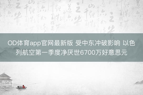 OD体育app官网最新版 受中东冲破影响 以色列航空第一季度净厌世6700万好意思元