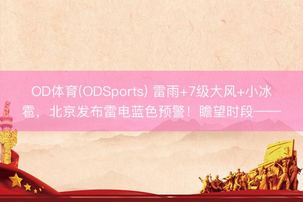 OD体育(ODSports) 雷雨+7级大风+小冰雹,北京发布雷电蓝色预警!瞻望时段——