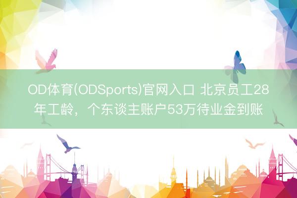 OD体育(ODSports)官网入口 北京员工28年工龄，个东谈主账户53万待业金到账