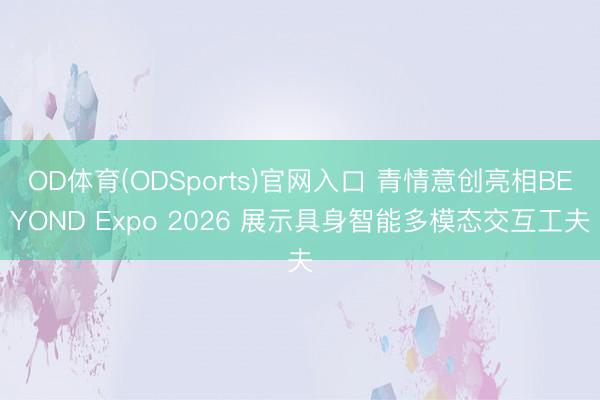 OD体育(ODSports)官网入口 青情意创亮相BEYOND Expo 2026 展示具身智能多模态交互工夫