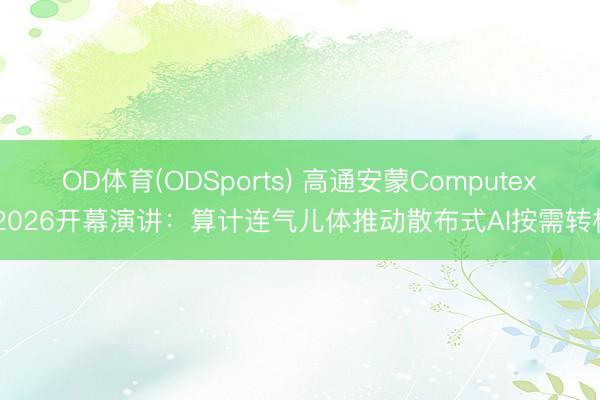 OD体育(ODSports) 高通安蒙Computex 2026开幕演讲:算计连气儿体推动散布式AI按需转机