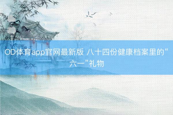 OD体育app官网最新版 八十四份健康档案里的“六一”礼物