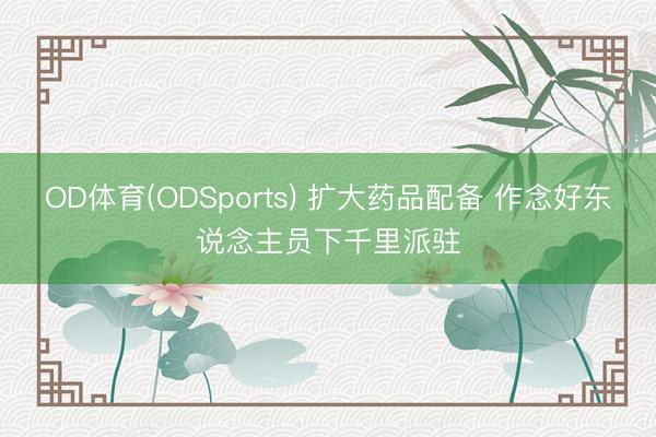 OD体育(ODSports) 扩大药品配备 作念好东说念主员下千里派驻