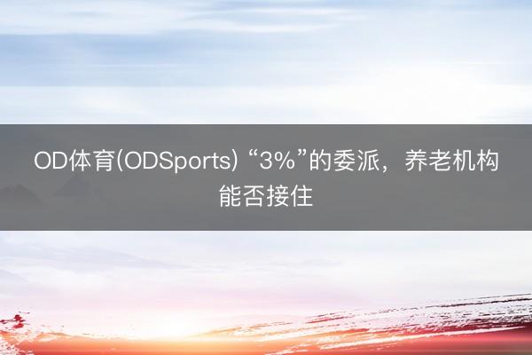 OD体育(ODSports) “3%”的委派,养老机构能否接住