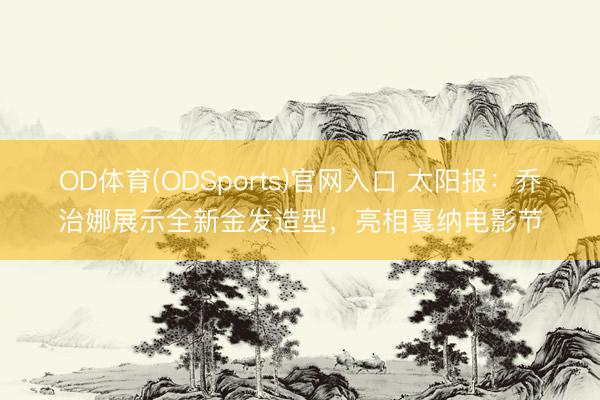 OD体育(ODSports)官网入口 太阳报:乔治娜展示全新金发造型,亮相戛纳电影节