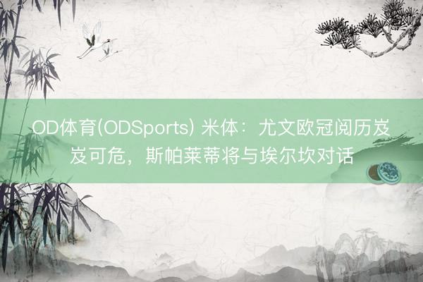 OD体育(ODSports) 米体：尤文欧冠阅历岌岌可危，斯帕莱蒂将与埃尔坎对话