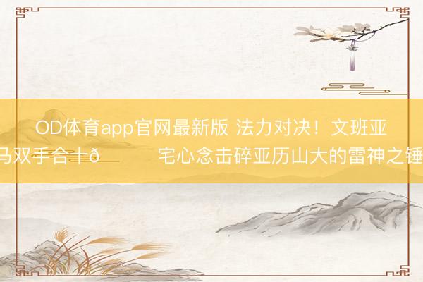OD体育app官网最新版 法力对决！文班亚马双手合十🙏宅心念击碎亚历山大的雷神之锤！