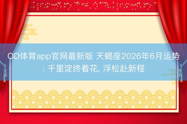OD体育app官网最新版 天蝎座2026年6月运势: 千里淀终着花, 浮松赴新程