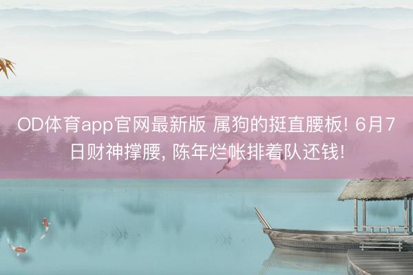 OD体育app官网最新版 属狗的挺直腰板! 6月7日财神撑腰, 陈年烂帐排着队还钱!
