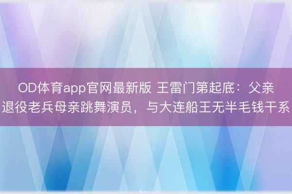 OD体育app官网最新版 王雷门第起底:父亲退役老兵母亲跳舞演员,与大连船王无半毛钱干系