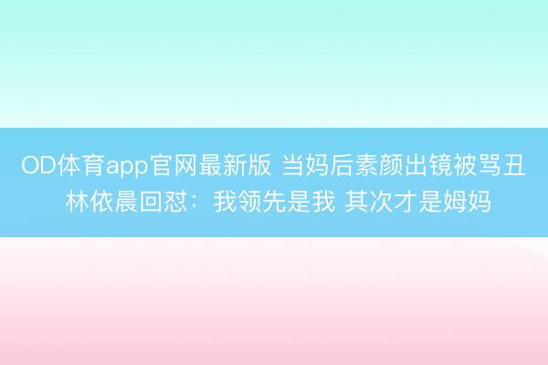 OD体育app官网最新版 当妈后素颜出镜被骂丑 林依晨回怼：我领先是我 其次才是姆妈