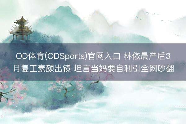 OD体育(ODSports)官网入口 林依晨产后3月复工素颜出镜 坦言当妈要自利引全网吵翻