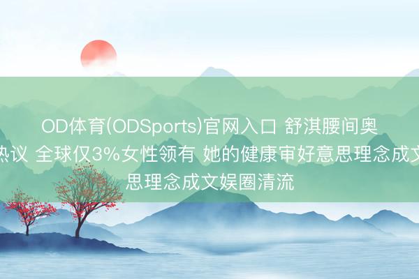 OD体育(ODSports)官网入口 舒淇腰间奥秘凹下引热议 全球仅3%女性领有 她的健康审好意思理念成文娱圈清流