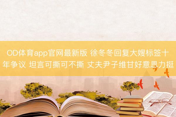 OD体育app官网最新版 徐冬冬回复大嫂标签十年争议 坦言可撕可不撕 丈夫尹子维甘好意思力挺