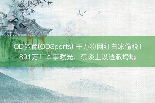 OD体育(ODSports) 千万粉网红白冰偷税1891万!本事曝光,东谈主设透澈垮塌