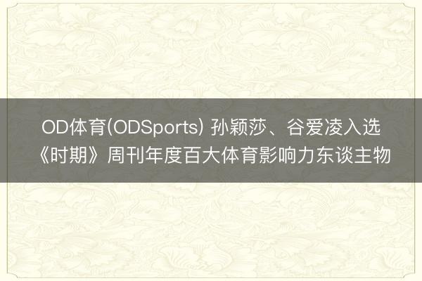 OD体育(ODSports) 孙颖莎、谷爱凌入选《时期》周刊年度百大体育影响力东谈主物