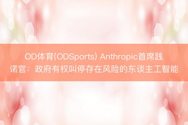 OD体育(ODSports) Anthropic首席践诺官：政府有权叫停存在风险的东谈主工智能