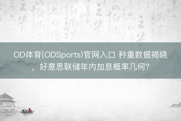 OD体育(ODSports)官网入口 矜重数据揭晓,好意思联储年内加息概率几何?