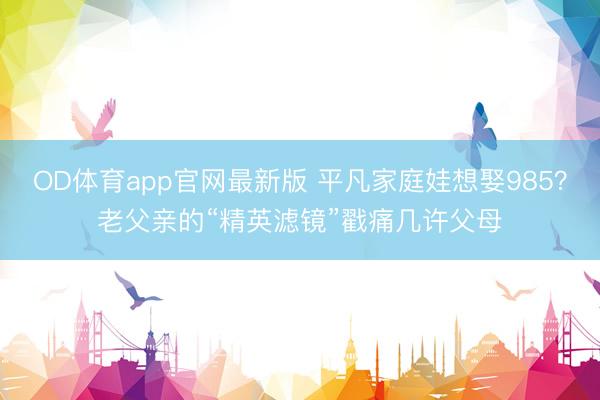 OD体育app官网最新版 平凡家庭娃想娶985?老父亲的“精英滤镜”戳痛几许父母