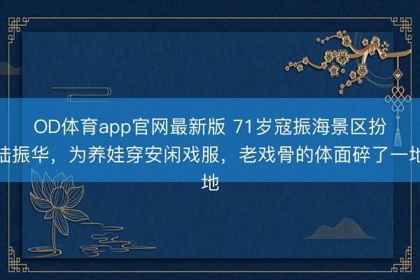 OD体育app官网最新版 71岁寇振海景区扮陆振华,为养娃穿安闲戏服,老戏骨的体面碎了一地