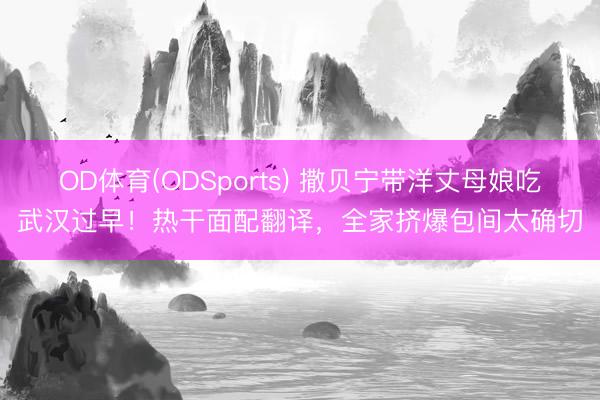 OD体育(ODSports) 撒贝宁带洋丈母娘吃武汉过早!热干面配翻译,全家挤爆包间太确切