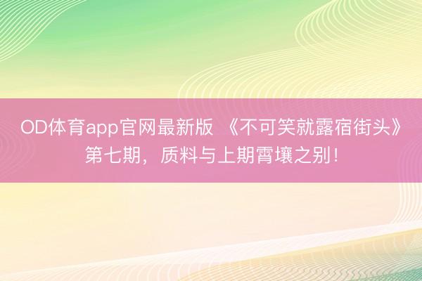 OD体育app官网最新版 《不可笑就露宿街头》第七期,质料与上期霄壤之别!