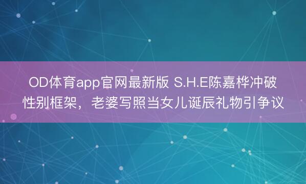 OD体育app官网最新版 S.H.E陈嘉桦冲破性别框架,老婆写照当女儿诞辰礼物引争议
