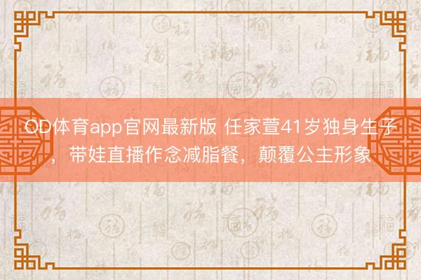 OD体育app官网最新版 任家萱41岁独身生子,带娃直播作念减脂餐,颠覆公主形象