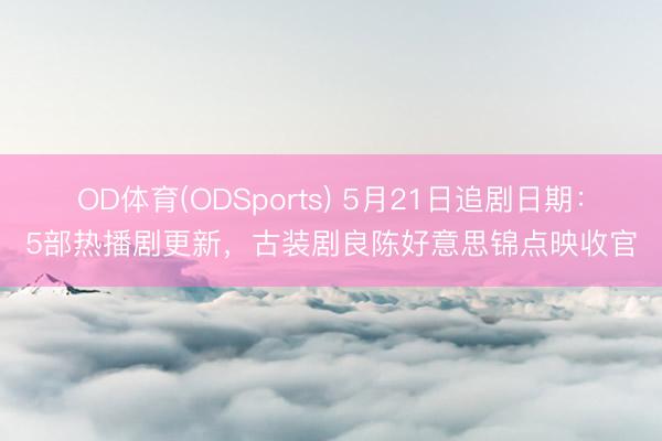 OD体育(ODSports) 5月21日追剧日期:5部热播剧更新,古装剧良陈好意思锦点映收官