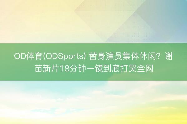 OD体育(ODSports) 替身演员集体休闲?谢苗新片18分钟一镜到底打哭全网