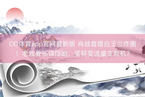 OD体育app官网最新版 肖战首提白玉兰炸圈!老戏骨张译陪跑,奖杯变流量支款机?