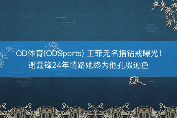 OD体育(ODSports) 王菲无名指钻戒曝光!谢霆锋24年情路她终为他孔殷逊色