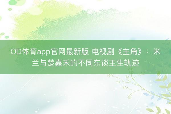 OD体育app官网最新版 电视剧《主角》:米兰与楚嘉禾的不同东谈主生轨迹