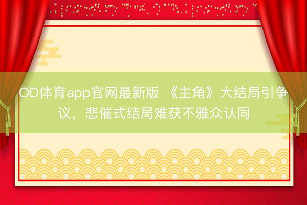 OD体育app官网最新版 《主角》大结局引争议，悲催式结局难获不雅众认同