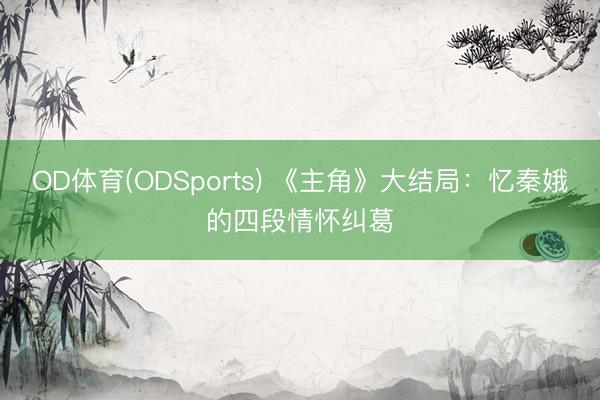 OD体育(ODSports) 《主角》大结局:忆秦娥的四段情怀纠葛