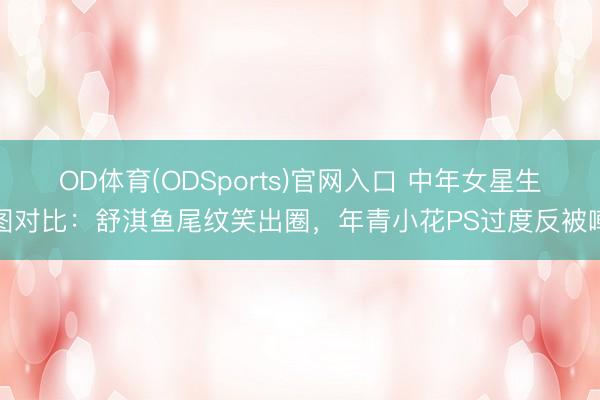 OD体育(ODSports)官网入口 中年女星生图对比:舒淇鱼尾纹笑出圈,年青小花PS过度反被嘲