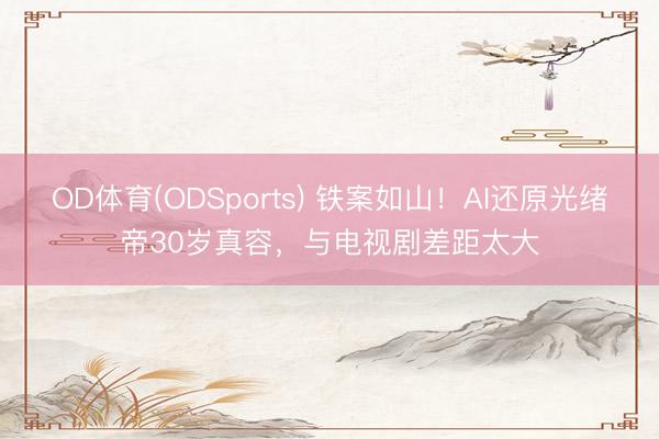 OD体育(ODSports) 铁案如山!AI还原光绪帝30岁真容,与电视剧差距太大