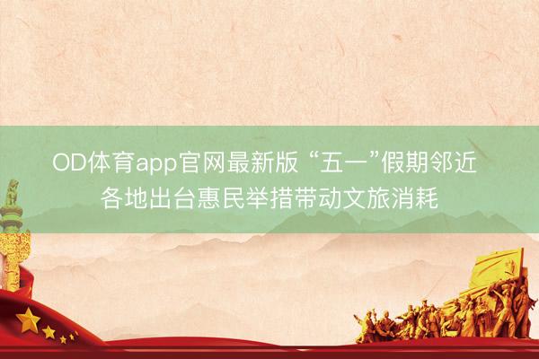 OD体育app官网最新版 “五一”假期邻近 各地出台惠民举措带动文旅消耗